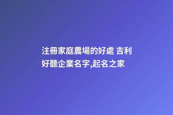 注冊家庭農場的好處 吉利好聽企業名字,起名之家-第1張-公司起名-玄機派